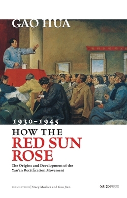 How the Red Sun Rose: The Origin and Development of the Yan'an Rectification Movement, 1930-1945 by Hua Gao