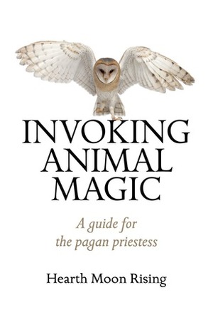 Invoking Animal Magic: A Guide for the Pagan Priestess by Hearth Moon Rising