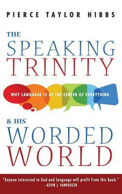 The Speaking Trinity and His Worded World by Pierce Taylor Hibbs