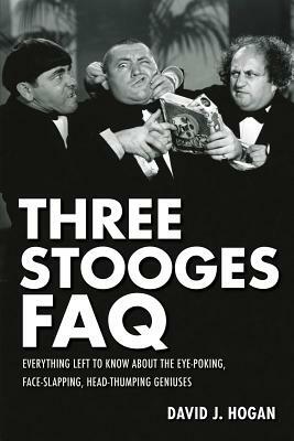 Three Stooges FAQ: Everything Left to Know about the Eye-Poking, Face-Slapping, Head-Thumping Geniuses by David J. Hogan