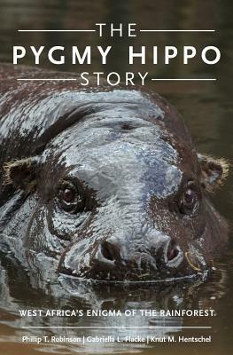 The Pygmy Hippo Story: West Africa's Enigma of the Rainforest by Knut M. Hentschel, Gabriella L. Flacke, Phillip T. Robinson