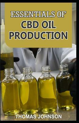 Essentials of CBD Oil Production: The Ultimate Guide to Starting a Profitable CBD Oil Production by Thomas Johnson