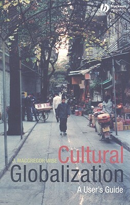 Cultural Globalization: A User's Guide by J. MacGregor Wise