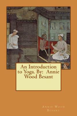 An Introduction to Yoga. By: Annie Wood Besant by Annie Wood Besant