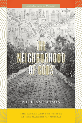 The Neighborhood of Gods: The Sacred and the Visible at the Margins of Mumbai by William Elison