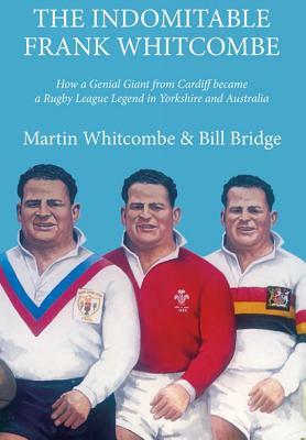 The Indomitable Frank Whitcombe: How a Genial Giant from Cardiff became a Rugby League Legend in Yorkshire and Australia by Martin Whitcombe, William Bridge