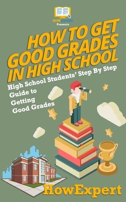 How To Get Good Grades In High School: High School Students' Step-By-Step Guide to Getting Good Grades by Howexpert Press