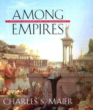 Among Empires: American Ascendancy and Its Predecessors by Charles S. Maier