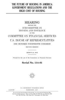 The future of housing in America: government regulations and the high cost of housing by United States Congress, United States House of Representatives, Committee on Financial Services