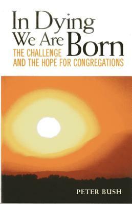 In Dying We Are Born: The Challenge and the Hope for Congregations by Peter Bush