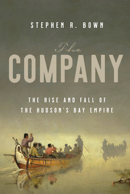 The Company: The Rise and Fall of the Hudson's Bay Empire by Stephen R. Bown