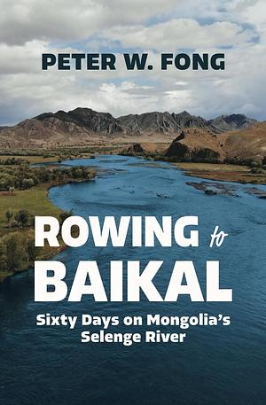 Rowing to Baikal: Sixty Days on Mongolia's Selenge River by Peter W. Fong