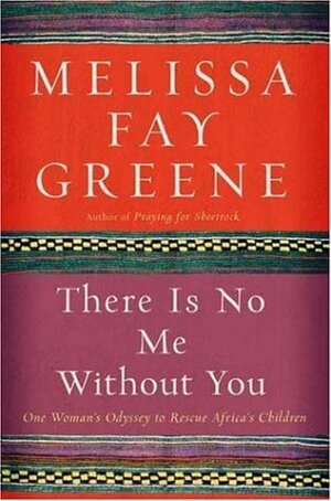 There Is No Me Without You: One Woman's Odyssey To Rescue Africa's Children by Melissa Fay Greene