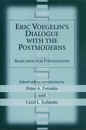 Eric Voegelin's Dialogue with the Postmoderns: Searching for Foundations by Peter A. Petrakis, Cecil L. Eubanks, Eric Voegelin