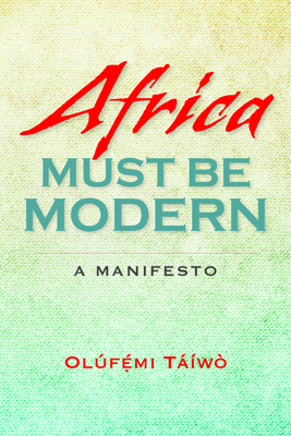 Africa Must Be Modern: A Manifesto by Olúfẹ́mi O. Táíwò