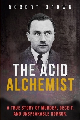 The Acid Alchemist: A True Story of Murder, Deceit, and Unspeakable Horror. by Robert Brown