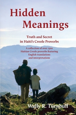 Hidden Meanings: Truth and Secret in Haiti's Creole Proverbs by Wally R. Turnbull