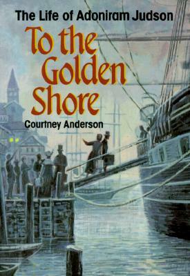 To the Golden Shore: The Life of Adoniram Judson by Courtney Anderson