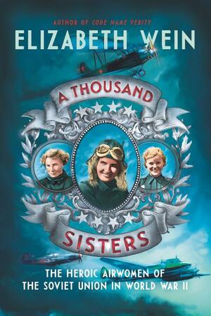 A Thousand Sisters: The Heroic Airwomen of the Soviet Union in World War II by Elizabeth Wein