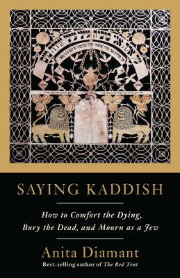 Saying Kaddish: How to Comfort the Dying, Bury the Dead, and Mourn as a Jew by Anita Diamant