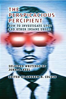 The Perspicacious Percipient: How to Investigate UFOs and Other Insane Urges - Selected Writings of John A. Keel by Andrew Colvin, John A. Keel