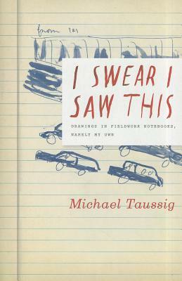 I Swear I Saw This: Drawings in Fieldwork Notebooks, Namely My Own by Michael Taussig