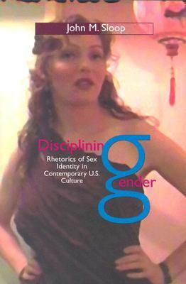 Disciplining Gender: Rhetorics of Sex Identity in Contemporary U.S. Culture by John M. Sloop
