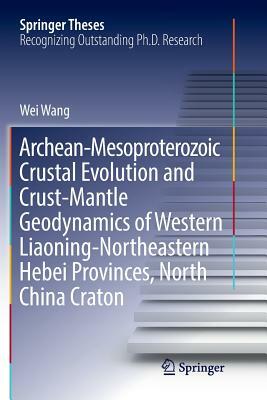 Archean-Mesoproterozoic Crustal Evolution and Crust-Mantle Geodynamics of Western Liaoning-Northeastern Hebei Provinces, North China Craton by Wei Wang