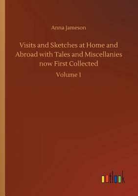 Visits and Sketches at Home and Abroad with Tales and Miscellanies Now First Collected by Anna Jameson