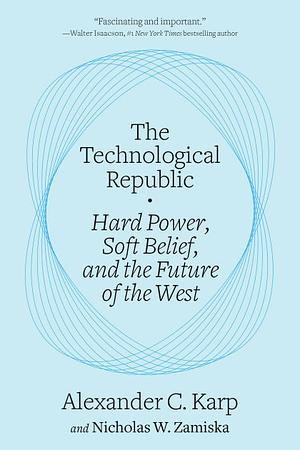 The Technological Republic: Hard Power, Soft Belief, and the Future of the West by Alexander C. Karp, Nicholas W. Zamiska