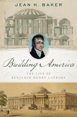 Building America: The Life of Benjamin Henry Latrobe by Jean H. Baker