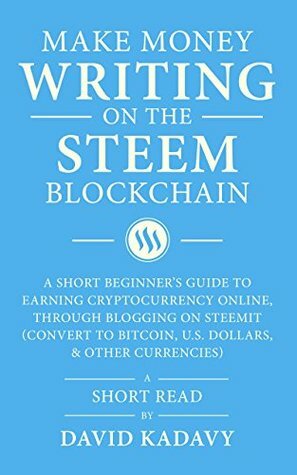 Make Money Writing on the STEEM Blockchain: A Short Beginner's Guide to Earning Cryptocurrency Online, Through Blogging on Steemit (Convert to Bitcoin, U.S. Dollars, and Other Currencies) by David Kadavy