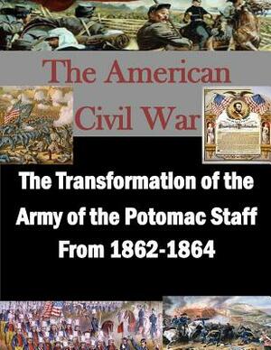 The Transformation of the Army of the Potomac Staff From 1862-1864 by United States Army Command and General S