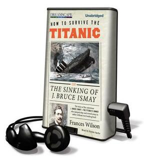 How to Survive the Titanic: Or, the Sinking of J. Bruce Ismay by Frances Wilson