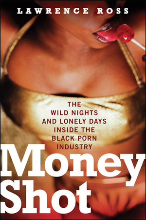 Money Shot: The Wild Nights and Lonely Days Inside the Black Porn Industry by Lawrence C. Ross