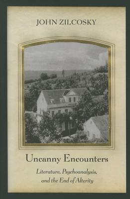 Uncanny Encounters: Literature, Psychoanalysis, and the End of Alterity by John Zilcosky