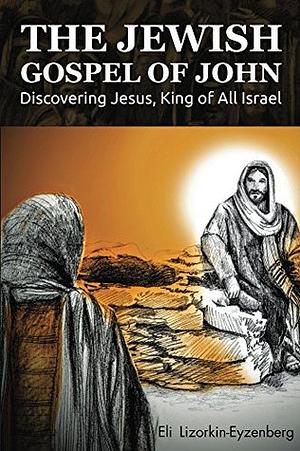 The Jewish Gospel of John: Discovering Jesus, King of All Israel by Eli Lizorkin-Eyzenberg