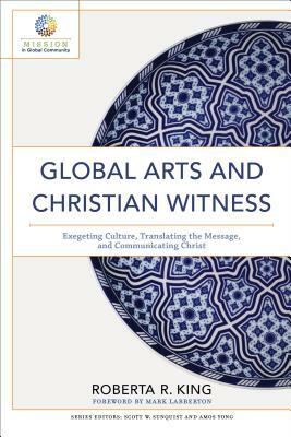 Global Arts and Christian Witness: Exegeting Culture, Translating the Message, and Communicating Christ by Roberta R. King