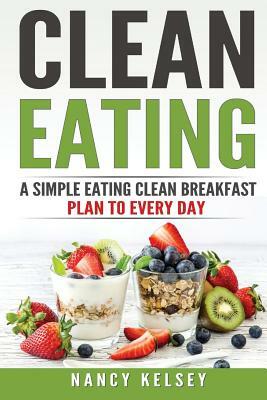 Clean Eating: A Simple Eating Clean Breakfast Recipes To Every Day by Nancy Kelsey