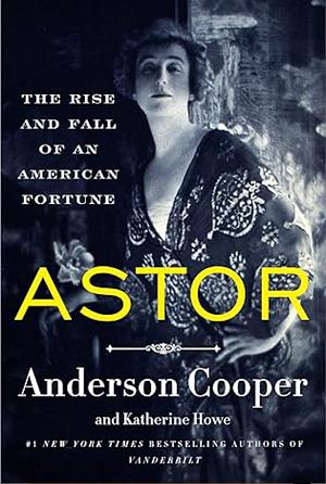 Astor: The Rise and Fall of an American Fortune by Anderson Cooper, Katherine Howe