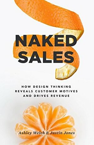 Naked Sales: How Design Thinking Reveals Customer Motives and Drives Revenue by Justin Jones, Ashley Welch