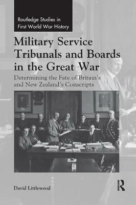 Military Service Tribunals and Boards in the Great War: Determining the Fate of Britain's and New Zealand's Conscripts by David Littlewood