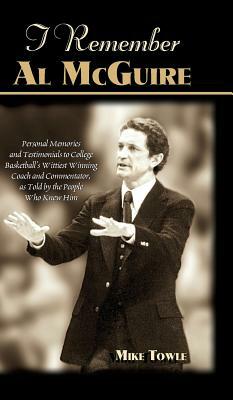 I Remember Al McGuire: Personal Memories and Testimonials to College Basketball's Wittiest Coach and Commentator, as Told by the People Who K by Mike Towle