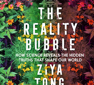 The Reality Bubble: Blind Spots, Hidden Truths, and the Dangerous Illusions That Shape Our World by Ziya Tong