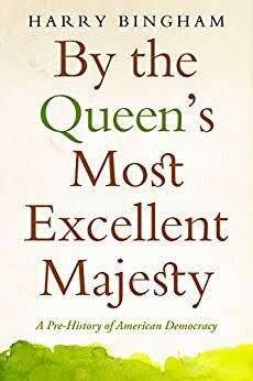 By the Queen's Most Excellent Majesty: A Pre-History of American Democracy by Harry Bingham