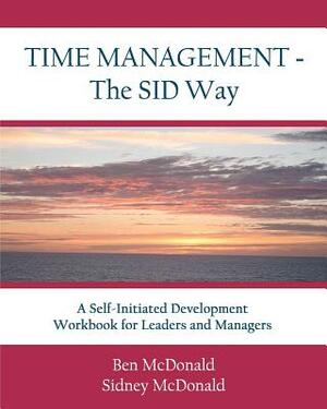 Time Management - The SID Way: A Self-Initiated Development Workbook for Leaders and Managers by Sidney McDonald, Ben McDonald