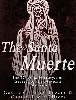 The Santa Muerte: The Origins, History, and Secrets of the Mexican Folk Saint by Charles River Editors, Gustavo Vazques Lozano