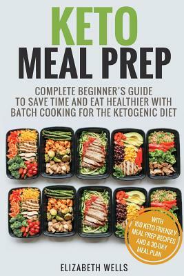 Keto Meal Prep: Complete Beginner's Guide To Save Time And Eat Healthier With Batch Cooking For The Ketogenic Diet by Elizabeth Wells