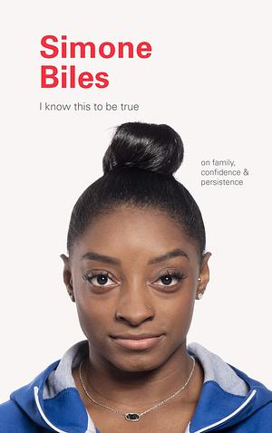 I Know This to Be True: Simone Biles: On Family, Confidence, and Persistence by Ruth Hobday, Geoff Blackwell, Geoff Blackwell