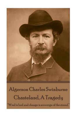 Algernon Charles Swinburne - Chasteland, a Tragedy: ?wind Is Lord and Change Is Sovereign of the Strand.? by Algernon Charles Swinburne